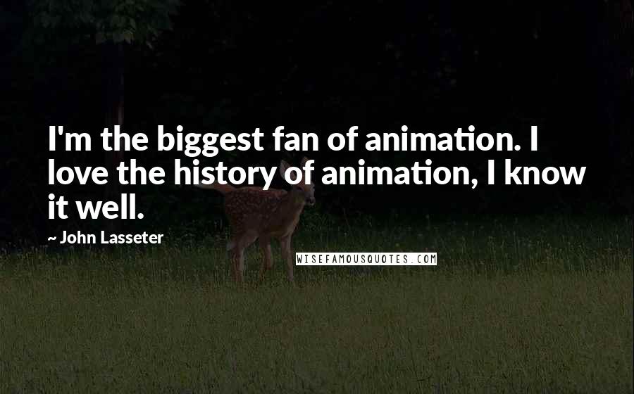 John Lasseter Quotes: I'm the biggest fan of animation. I love the history of animation, I know it well.