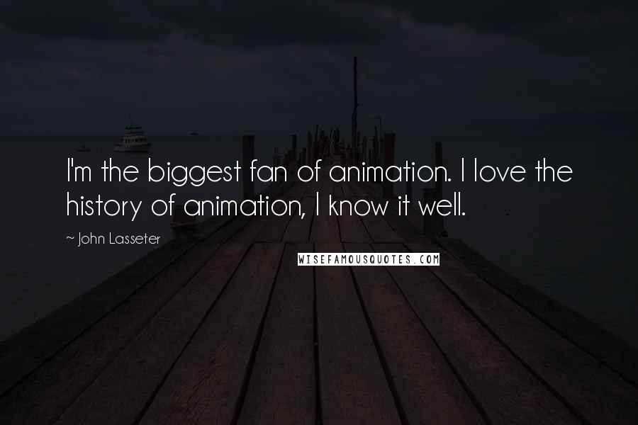 John Lasseter Quotes: I'm the biggest fan of animation. I love the history of animation, I know it well.