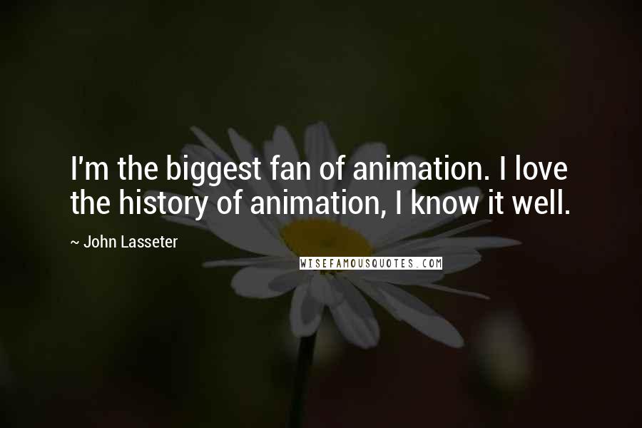 John Lasseter Quotes: I'm the biggest fan of animation. I love the history of animation, I know it well.