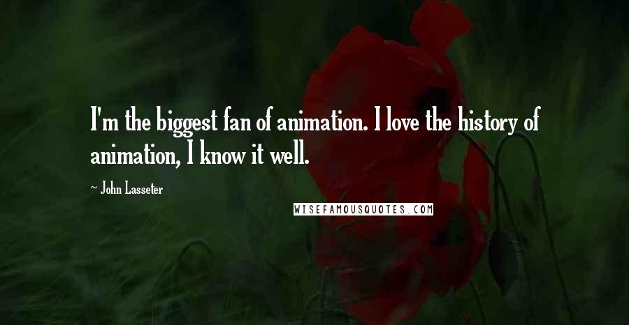 John Lasseter Quotes: I'm the biggest fan of animation. I love the history of animation, I know it well.