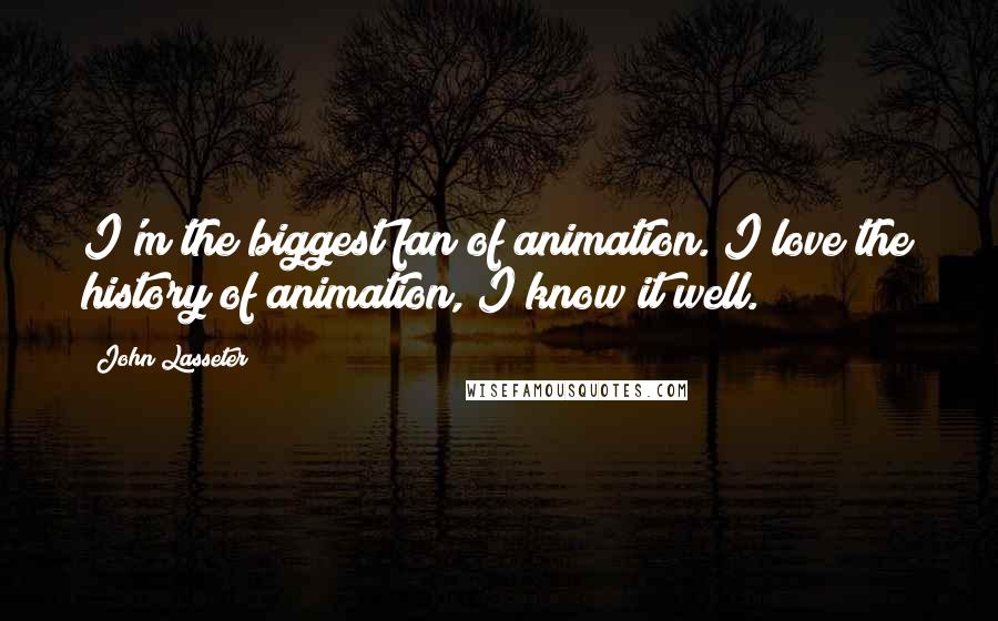 John Lasseter Quotes: I'm the biggest fan of animation. I love the history of animation, I know it well.