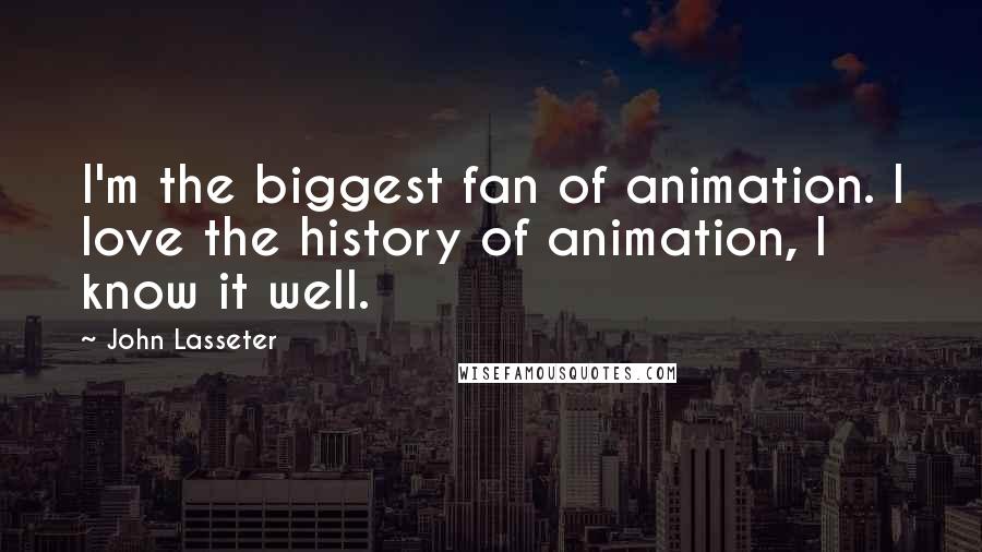 John Lasseter Quotes: I'm the biggest fan of animation. I love the history of animation, I know it well.