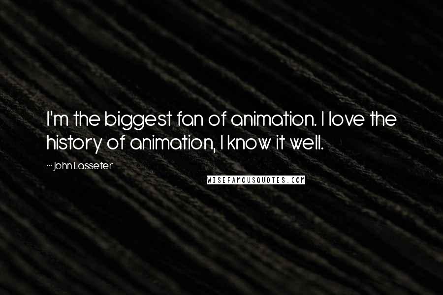 John Lasseter Quotes: I'm the biggest fan of animation. I love the history of animation, I know it well.