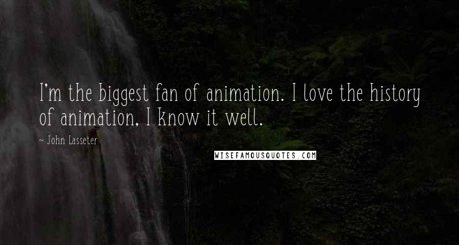 John Lasseter Quotes: I'm the biggest fan of animation. I love the history of animation, I know it well.