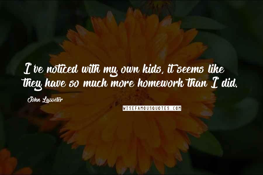 John Lasseter Quotes: I've noticed with my own kids, it seems like they have so much more homework than I did.