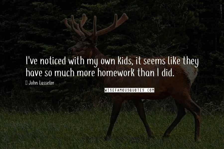 John Lasseter Quotes: I've noticed with my own kids, it seems like they have so much more homework than I did.