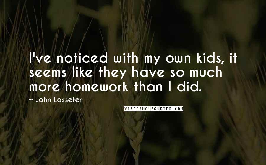 John Lasseter Quotes: I've noticed with my own kids, it seems like they have so much more homework than I did.