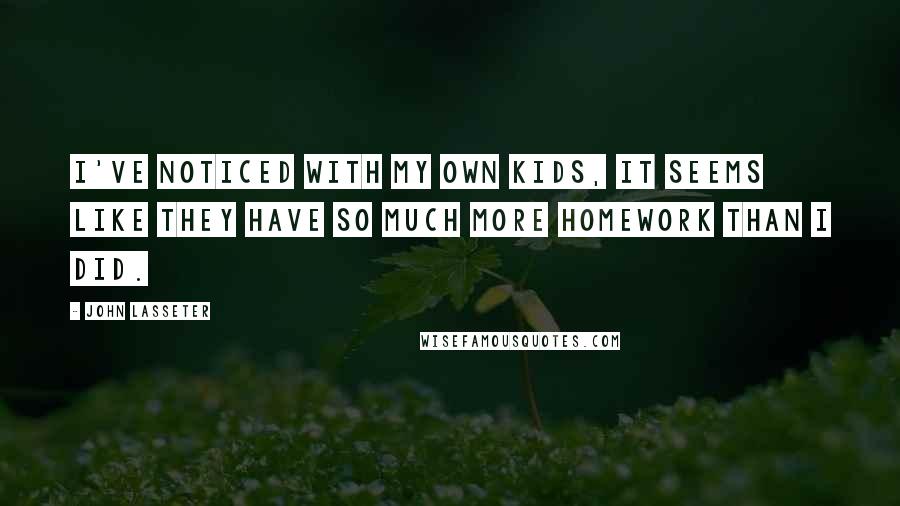 John Lasseter Quotes: I've noticed with my own kids, it seems like they have so much more homework than I did.