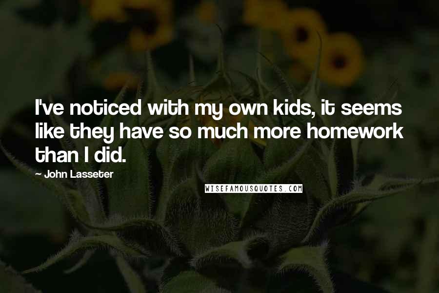 John Lasseter Quotes: I've noticed with my own kids, it seems like they have so much more homework than I did.