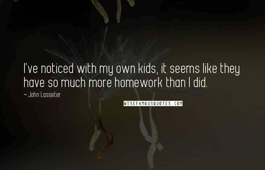 John Lasseter Quotes: I've noticed with my own kids, it seems like they have so much more homework than I did.