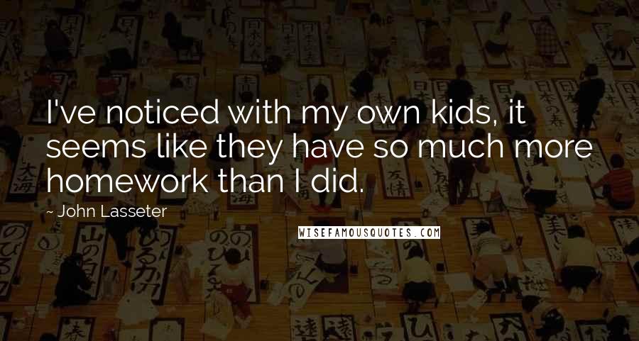 John Lasseter Quotes: I've noticed with my own kids, it seems like they have so much more homework than I did.