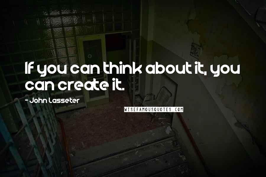 John Lasseter Quotes: If you can think about it, you can create it.