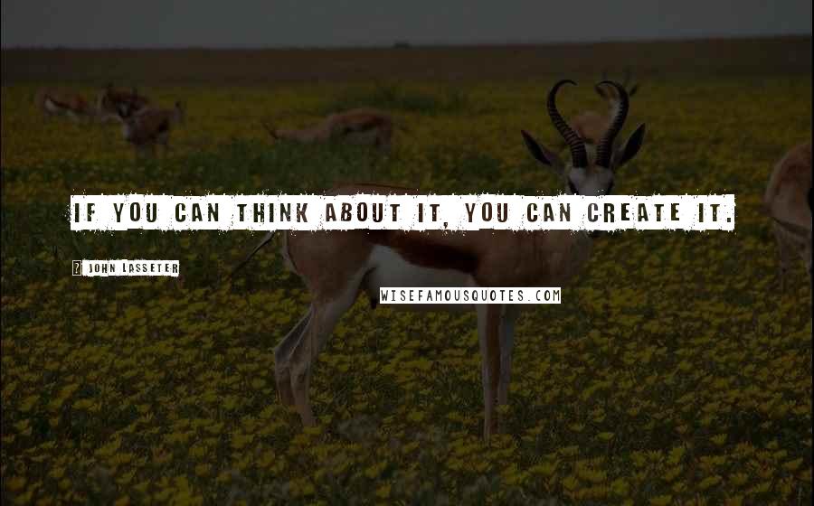 John Lasseter Quotes: If you can think about it, you can create it.