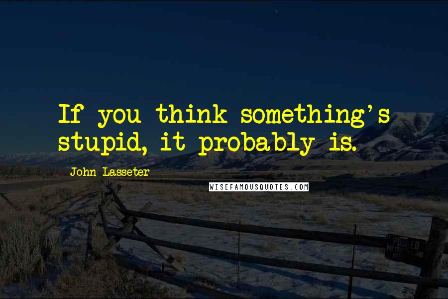 John Lasseter Quotes: If you think something's stupid, it probably is.