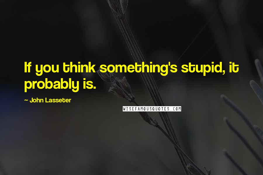John Lasseter Quotes: If you think something's stupid, it probably is.
