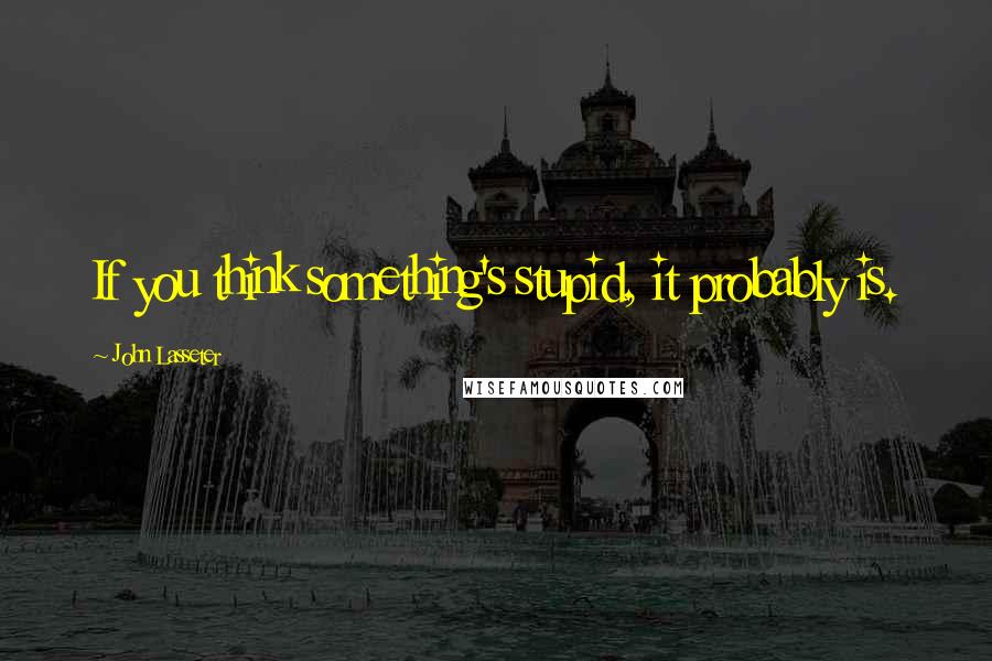 John Lasseter Quotes: If you think something's stupid, it probably is.