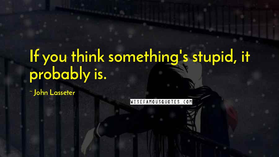 John Lasseter Quotes: If you think something's stupid, it probably is.