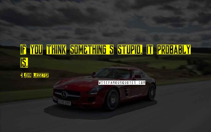 John Lasseter Quotes: If you think something's stupid, it probably is.
