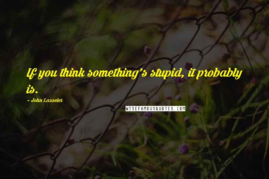 John Lasseter Quotes: If you think something's stupid, it probably is.