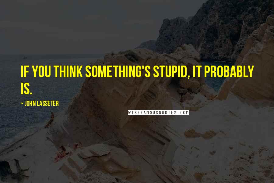 John Lasseter Quotes: If you think something's stupid, it probably is.