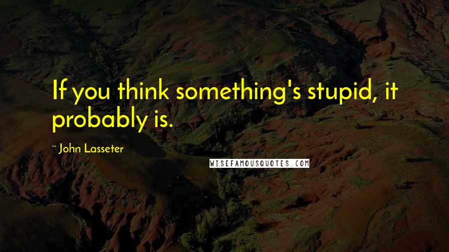 John Lasseter Quotes: If you think something's stupid, it probably is.
