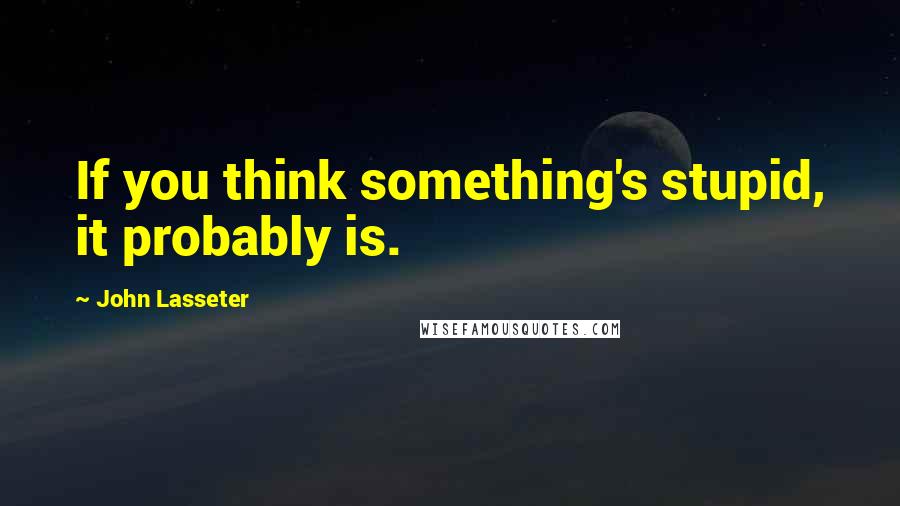 John Lasseter Quotes: If you think something's stupid, it probably is.