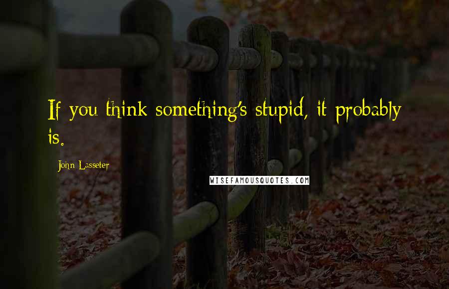John Lasseter Quotes: If you think something's stupid, it probably is.