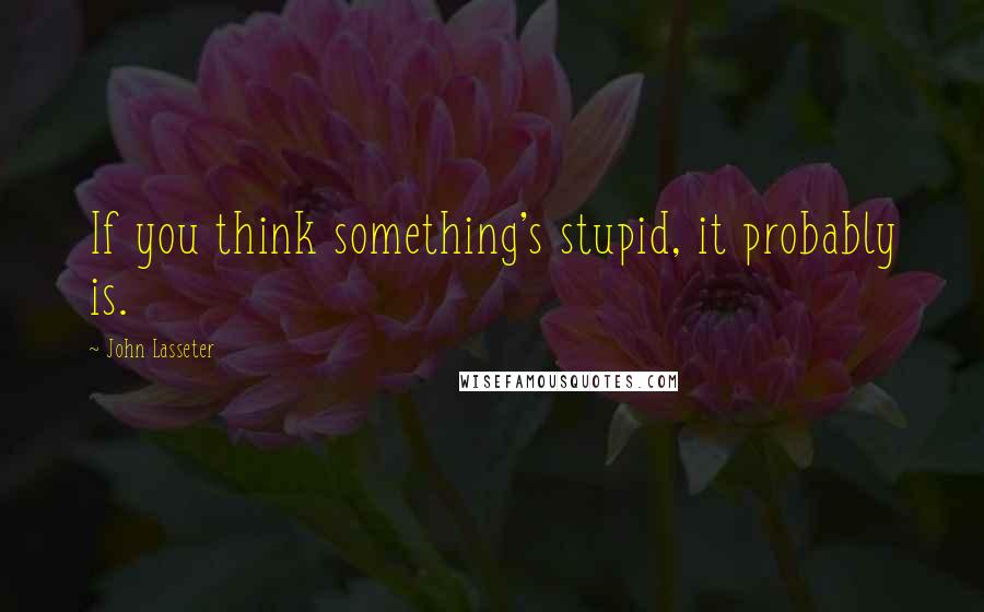 John Lasseter Quotes: If you think something's stupid, it probably is.