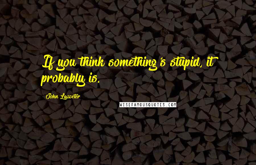 John Lasseter Quotes: If you think something's stupid, it probably is.