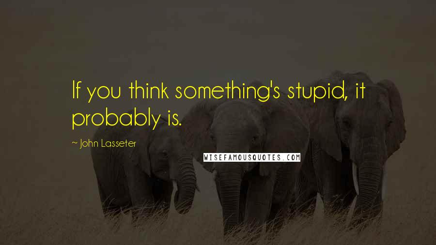 John Lasseter Quotes: If you think something's stupid, it probably is.