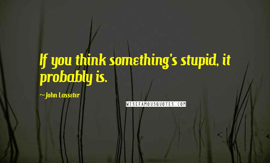 John Lasseter Quotes: If you think something's stupid, it probably is.