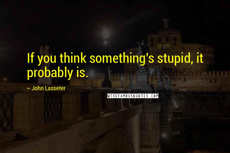 John Lasseter Quotes: If you think something's stupid, it probably is.