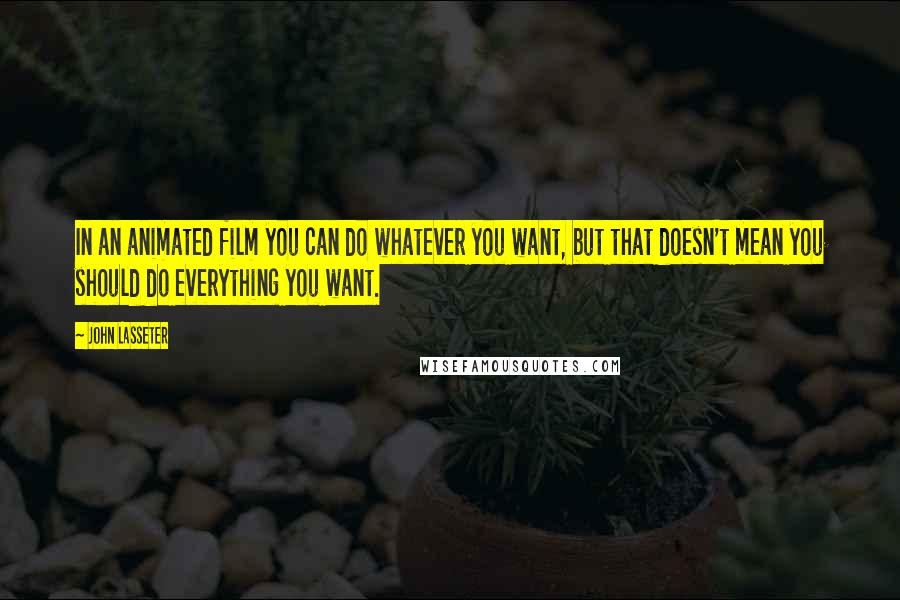 John Lasseter Quotes: In an animated film you can do whatever you want, but that doesn't mean you should do everything you want.