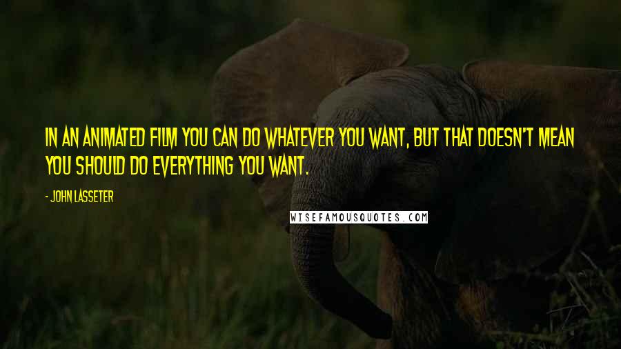 John Lasseter Quotes: In an animated film you can do whatever you want, but that doesn't mean you should do everything you want.