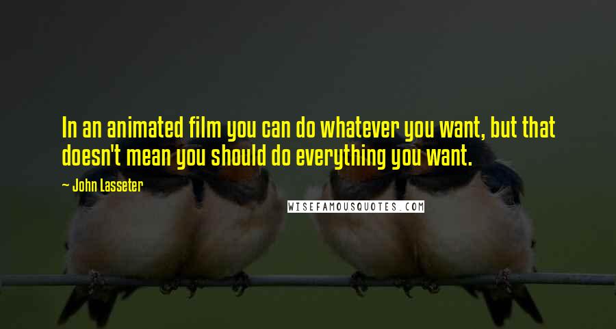 John Lasseter Quotes: In an animated film you can do whatever you want, but that doesn't mean you should do everything you want.