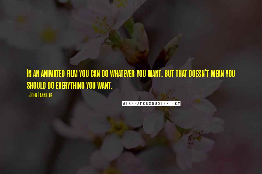 John Lasseter Quotes: In an animated film you can do whatever you want, but that doesn't mean you should do everything you want.