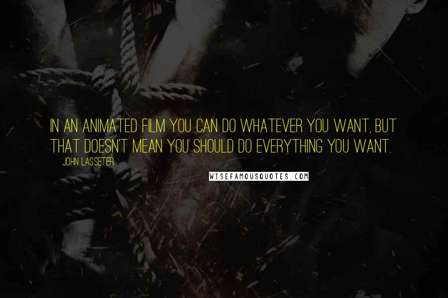 John Lasseter Quotes: In an animated film you can do whatever you want, but that doesn't mean you should do everything you want.