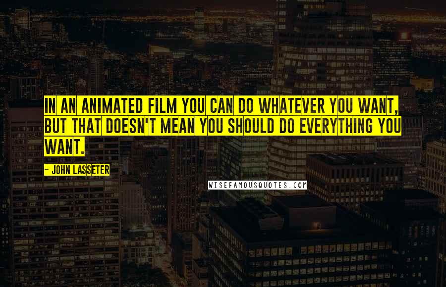 John Lasseter Quotes: In an animated film you can do whatever you want, but that doesn't mean you should do everything you want.