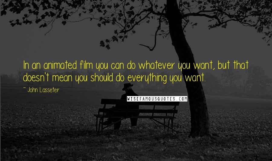 John Lasseter Quotes: In an animated film you can do whatever you want, but that doesn't mean you should do everything you want.