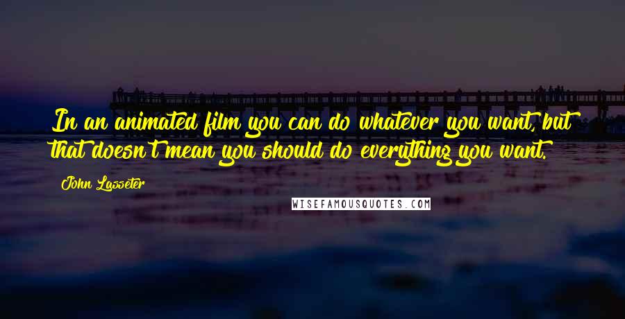 John Lasseter Quotes: In an animated film you can do whatever you want, but that doesn't mean you should do everything you want.