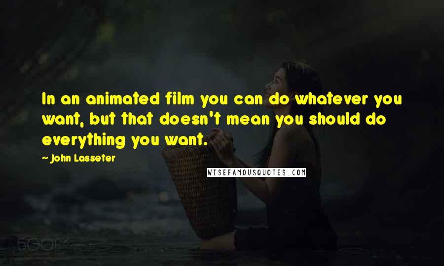 John Lasseter Quotes: In an animated film you can do whatever you want, but that doesn't mean you should do everything you want.