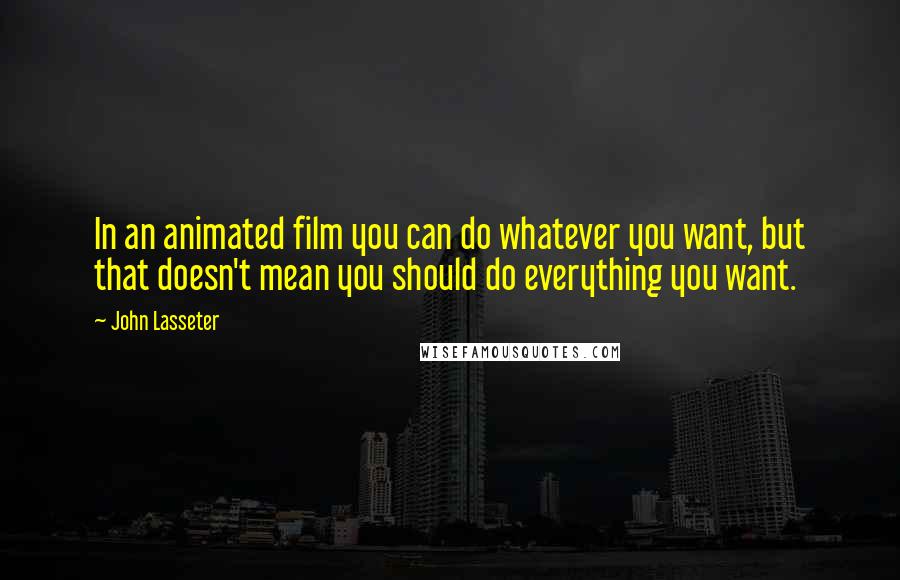 John Lasseter Quotes: In an animated film you can do whatever you want, but that doesn't mean you should do everything you want.