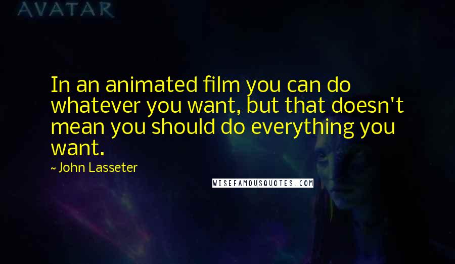 John Lasseter Quotes: In an animated film you can do whatever you want, but that doesn't mean you should do everything you want.