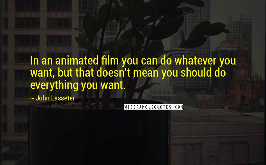 John Lasseter Quotes: In an animated film you can do whatever you want, but that doesn't mean you should do everything you want.