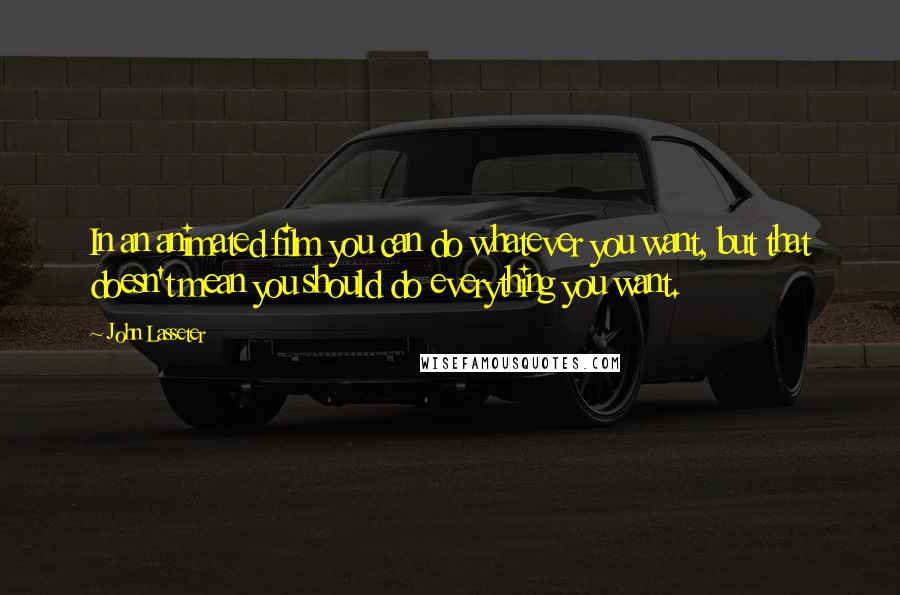 John Lasseter Quotes: In an animated film you can do whatever you want, but that doesn't mean you should do everything you want.