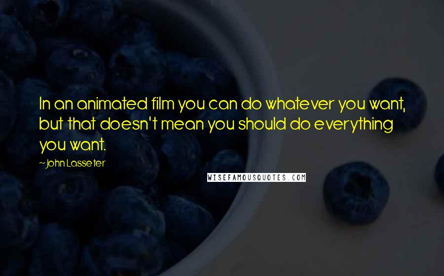 John Lasseter Quotes: In an animated film you can do whatever you want, but that doesn't mean you should do everything you want.