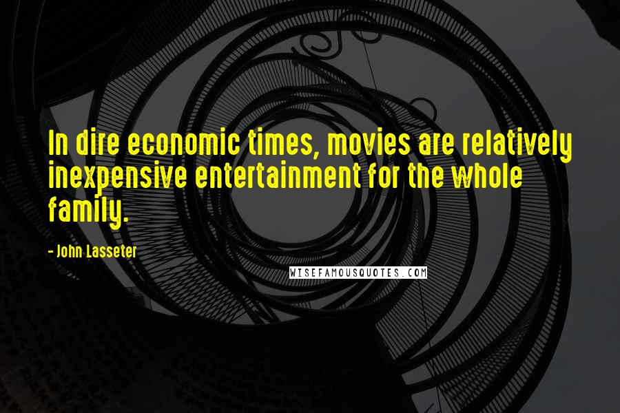 John Lasseter Quotes: In dire economic times, movies are relatively inexpensive entertainment for the whole family.