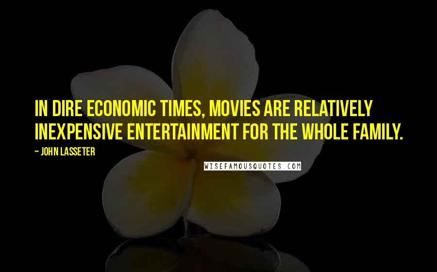 John Lasseter Quotes: In dire economic times, movies are relatively inexpensive entertainment for the whole family.
