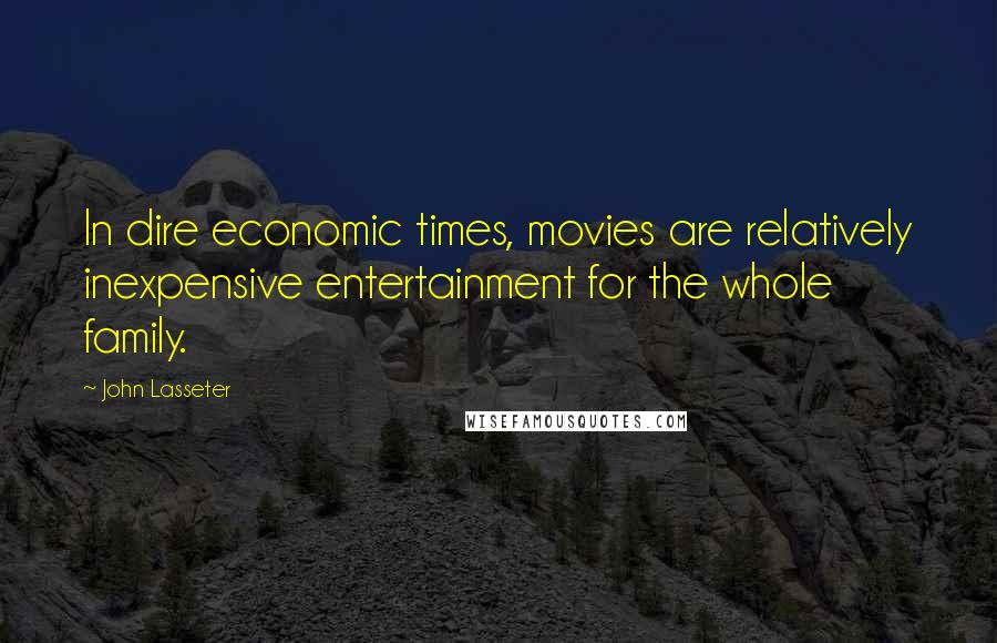 John Lasseter Quotes: In dire economic times, movies are relatively inexpensive entertainment for the whole family.
