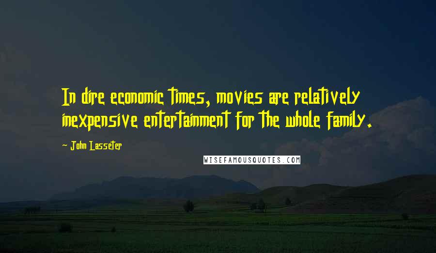 John Lasseter Quotes: In dire economic times, movies are relatively inexpensive entertainment for the whole family.